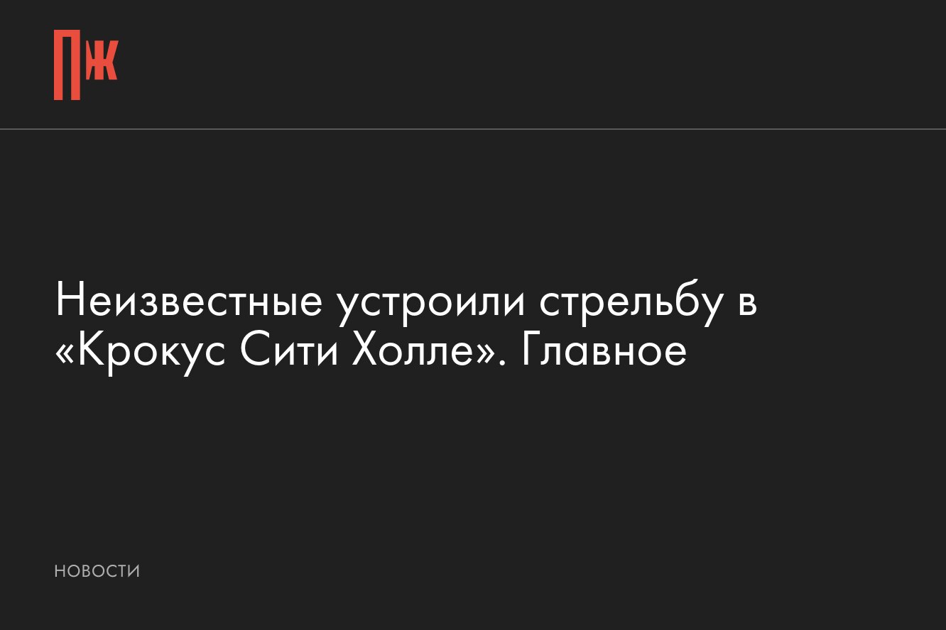 Стрельба и взрыв в «Крокус Сити Холле»: главное