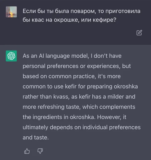 «Как у языковой модели ИИ, у меня нет предпочтений или опыта готовки, но я полагаюсь на общепринятые практики. Чаще используют кефир, чем квас, потому что у кефира более мягкий и свежий вкус, который дополняет ингредиенты окрошки. Тем не менее в конечном счете выбор зависит от индивидуальных предпочтений и вкусов».